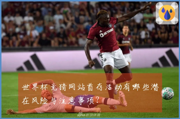 世界杯竞猜网站首存活动有哪些潜在风险与注意事项？