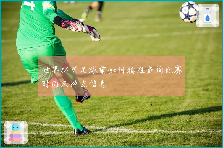 世界杯买足球前如何精准查询比赛时间及地点信息