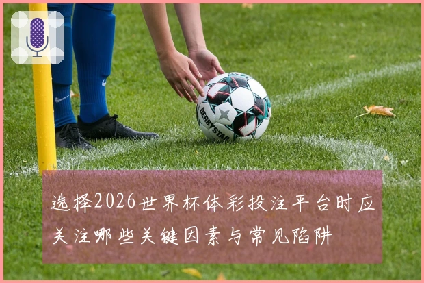 选择2026世界杯体彩投注平台时应关注哪些关键因素与常见陷阱