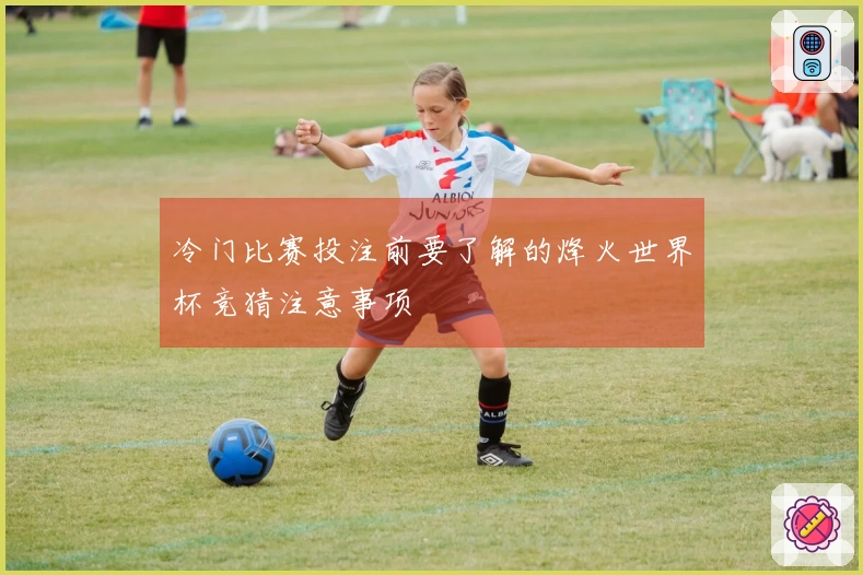 冷门比赛投注前要了解的烽火世界杯竞猜注意事项