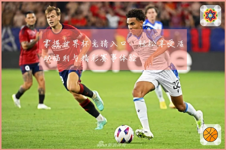 掌握世界杯竞猜入口，轻松享受活动福利与精彩赛事体验