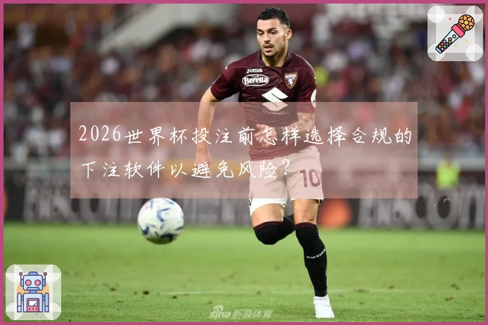 2026世界杯投注前怎样选择合规的下注软件以避免风险？