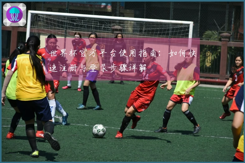 世界杯官方平台使用指南:如何快速注册与登录步骤详解