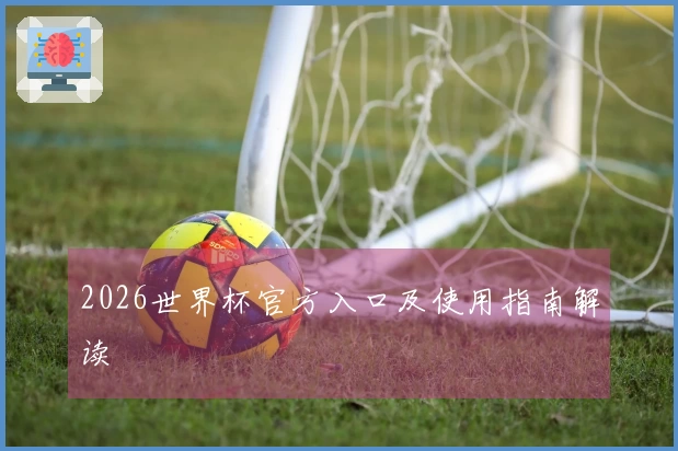 2026世界杯官方入口及使用指南解读