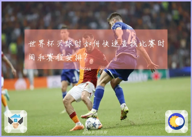 世界杯买球时如何快速查找比赛时间和赛程安排？