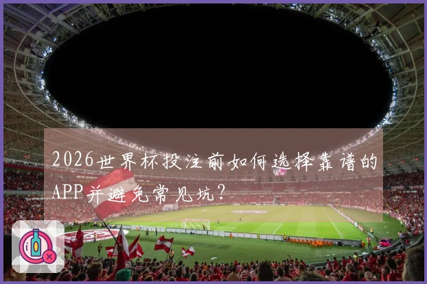2026世界杯投注前如何选择靠谱的APP并避免常见坑？