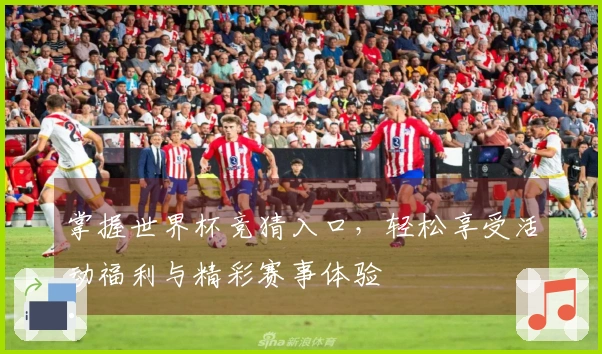 掌握世界杯竞猜入口，轻松享受活动福利与精彩赛事体验