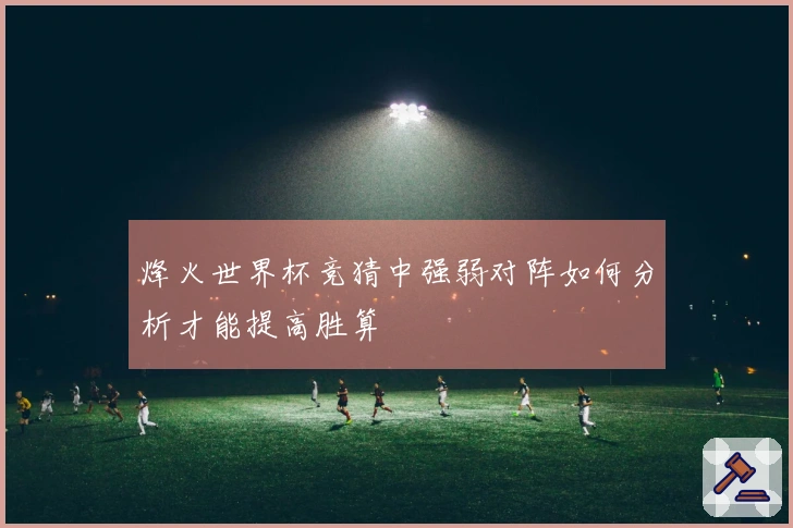 烽火世界杯竞猜中强弱对阵如何分析才能提高胜算