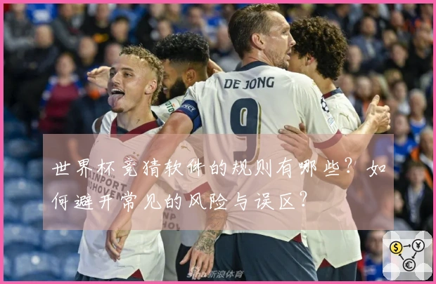 世界杯竞猜软件的规则有哪些？如何避开常见的风险与误区？