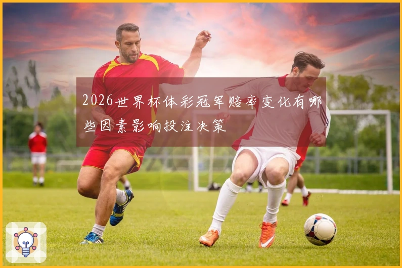 2026世界杯体彩冠军赔率变化有哪些因素影响投注决策