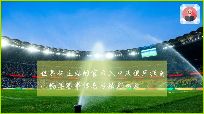 世界杯主站的官方入口及使用指南，畅享赛事信息与精彩回放