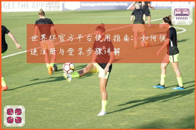 世界杯官方平台使用指南：如何快速注册与登录步骤详解
