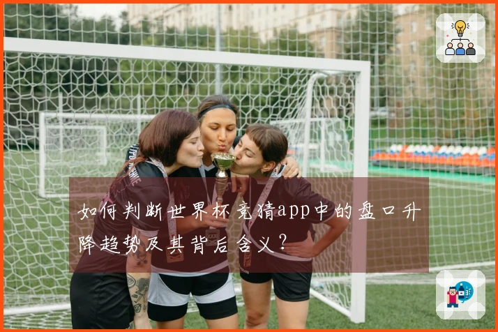 如何判断世界杯竞猜app中的盘口升降趋势及其背后含义？