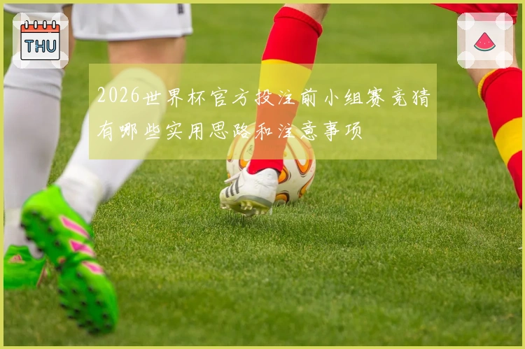 2026世界杯官方投注前小组赛竞猜有哪些实用思路和注意事项