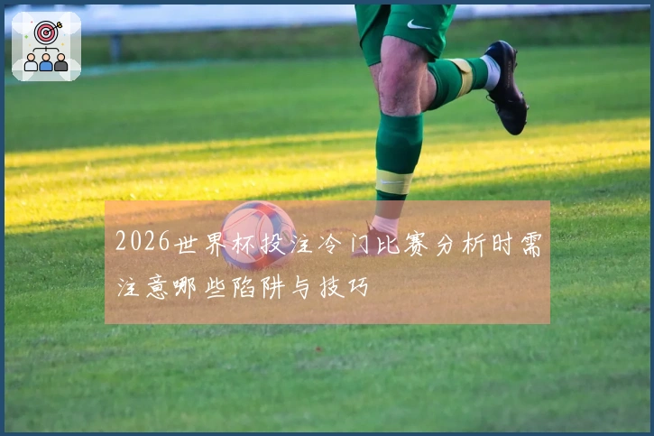 2026世界杯投注冷门比赛分析时需注意哪些陷阱与技巧