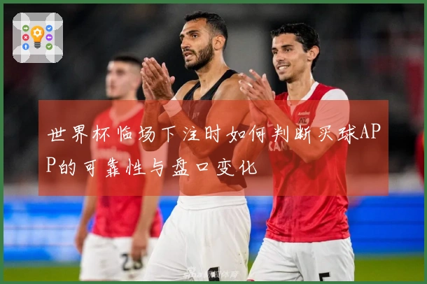 世界杯临场下注时如何判断买球APP的可靠性与盘口变化