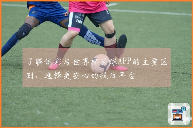 了解体彩与世界杯买球APP的主要区别，选择更安心的投注平台