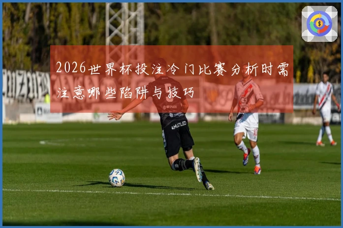 2026世界杯投注冷门比赛分析时需注意哪些陷阱与技巧