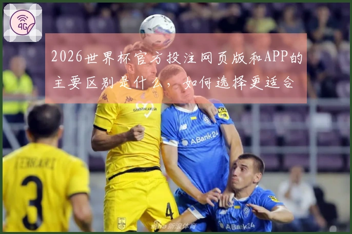 2026世界杯官方投注网页版和APP的主要区别是什么，如何选择更适合你的平台？