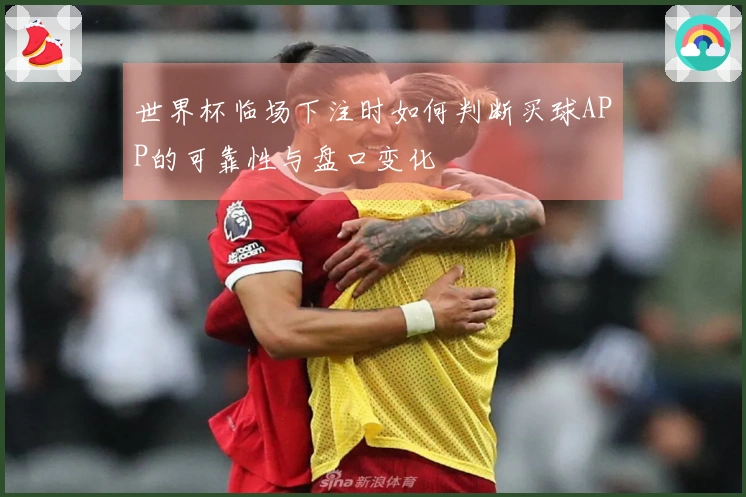 世界杯临场下注时如何判断买球APP的可靠性与盘口变化