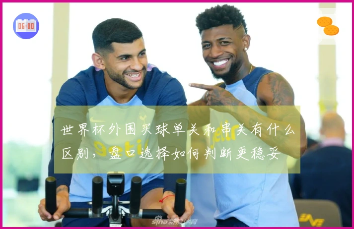 世界杯外围买球单关和串关有什么区别，盘口选择如何判断更稳妥
