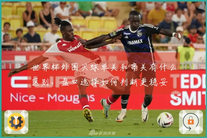 世界杯外围买球单关和串关有什么区别，盘口选择如何判断更稳妥