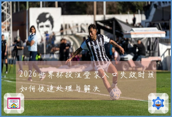 2026世界杯投注登录入口失效时该如何快速处理与解决