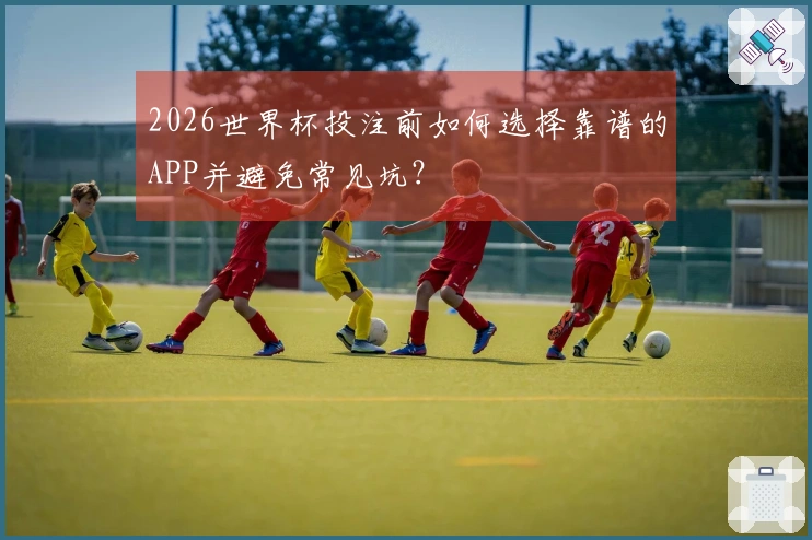 2026世界杯投注前如何选择靠谱的APP并避免常见坑？