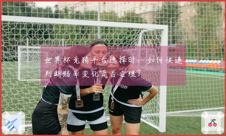 世界杯竞猜平台选择时，如何快速判断赔率变化是否合理？